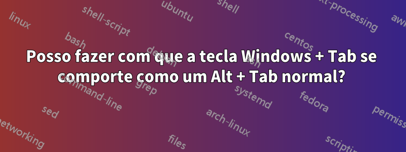 Posso fazer com que a tecla Windows + Tab se comporte como um Alt + Tab normal?