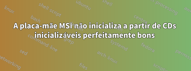 A placa-mãe MSI não inicializa a partir de CDs inicializáveis ​​perfeitamente bons