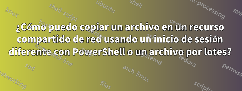 ¿Cómo puedo copiar un archivo en un recurso compartido de red usando un inicio de sesión diferente con PowerShell o un archivo por lotes?