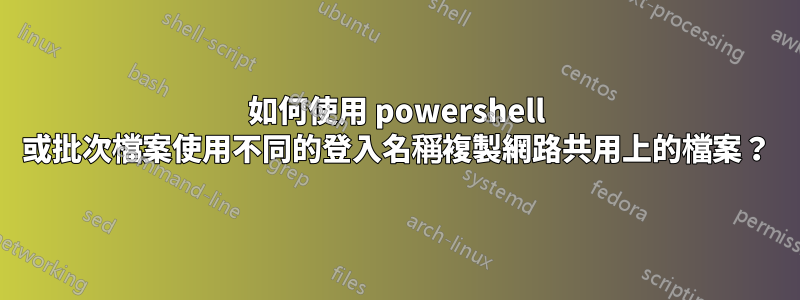 如何使用 powershell 或批次檔案使用不同的登入名稱複製網路共用上的檔案？