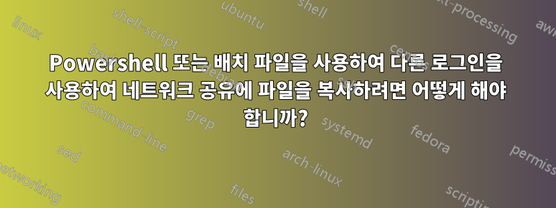 Powershell 또는 배치 파일을 사용하여 다른 로그인을 사용하여 네트워크 공유에 파일을 복사하려면 어떻게 해야 합니까?