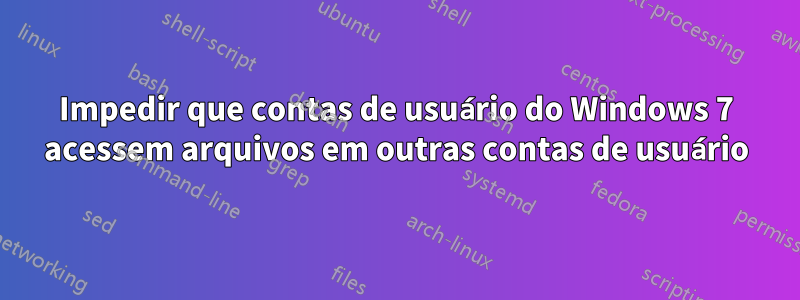 Impedir que contas de usuário do Windows 7 acessem arquivos em outras contas de usuário