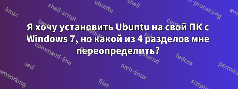 Я хочу установить Ubuntu на свой ПК с Windows 7, но какой из 4 разделов мне переопределить?