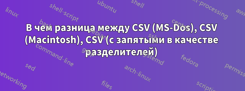 В чем разница между CSV (MS-Dos), CSV (Macintosh), CSV (с запятыми в качестве разделителей)