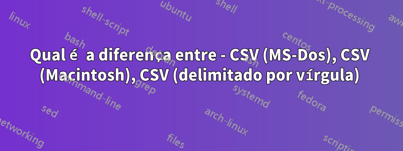 Qual é a diferença entre - CSV (MS-Dos), CSV (Macintosh), CSV (delimitado por vírgula)