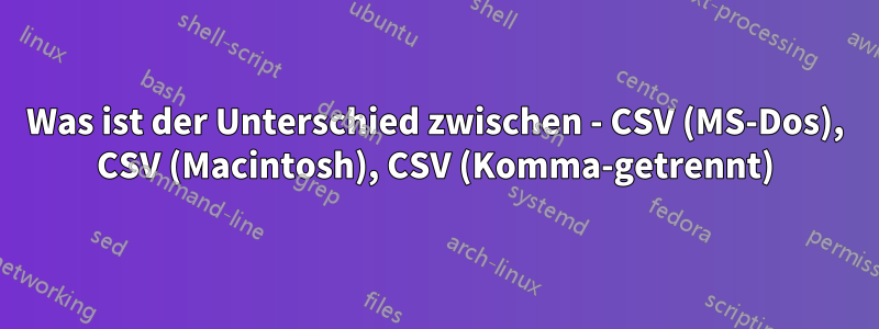 Was ist der Unterschied zwischen - CSV (MS-Dos), CSV (Macintosh), CSV (Komma-getrennt)