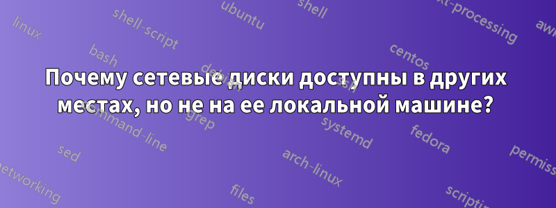 Почему сетевые диски доступны в других местах, но не на ее локальной машине?