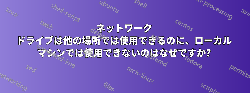 ネットワーク ドライブは他の場所では使用できるのに、ローカル マシンでは使用できないのはなぜですか?