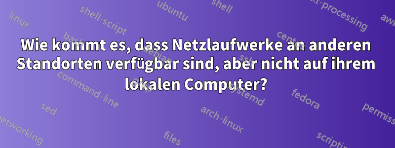 Wie kommt es, dass Netzlaufwerke an anderen Standorten verfügbar sind, aber nicht auf ihrem lokalen Computer?