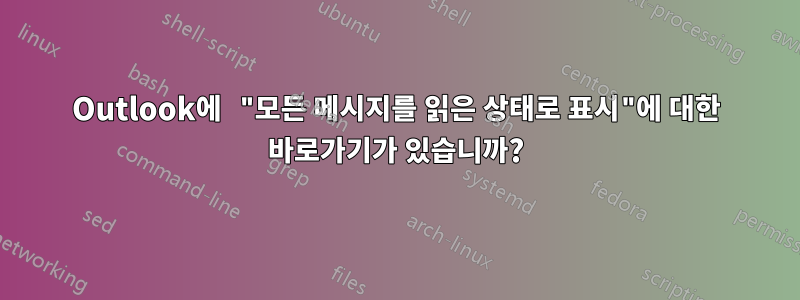 Outlook에 "모든 메시지를 읽은 상태로 표시"에 대한 바로가기가 있습니까?