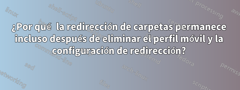 ¿Por qué la redirección de carpetas permanece incluso después de eliminar el perfil móvil y la configuración de redirección?