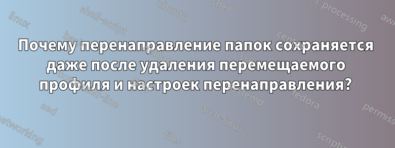 Почему перенаправление папок сохраняется даже после удаления перемещаемого профиля и настроек перенаправления?