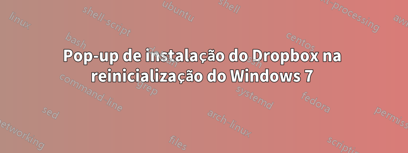 Pop-up de instalação do Dropbox na reinicialização do Windows 7