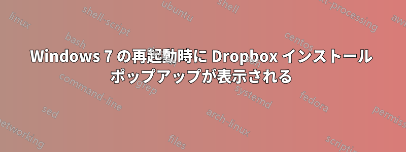 Windows 7 の再起動時に Dropbox インストール ポップアップが表示される