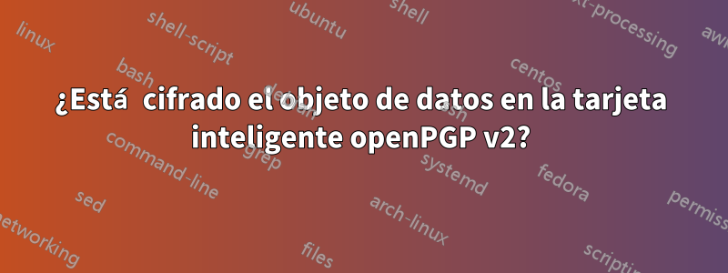 ¿Está cifrado el objeto de datos en la tarjeta inteligente openPGP v2?