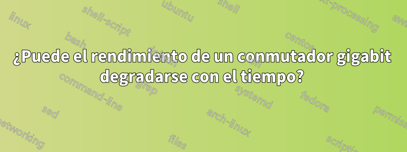 ¿Puede el rendimiento de un conmutador gigabit degradarse con el tiempo?