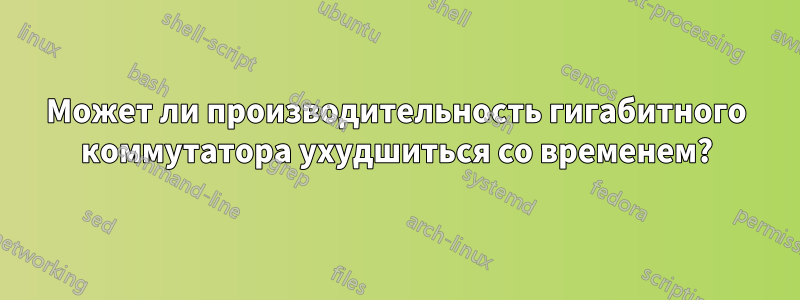 Может ли производительность гигабитного коммутатора ухудшиться со временем?