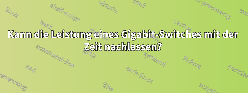 Kann die Leistung eines Gigabit-Switches mit der Zeit nachlassen?