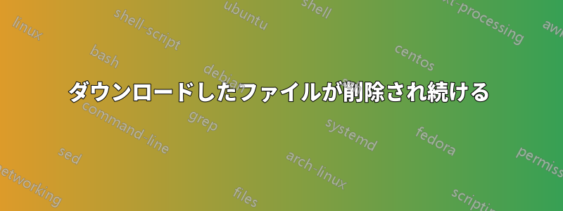 ダウンロードしたファイルが削除され続ける