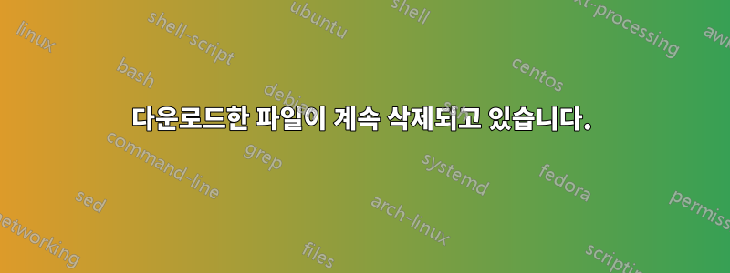 다운로드한 파일이 계속 삭제되고 있습니다.