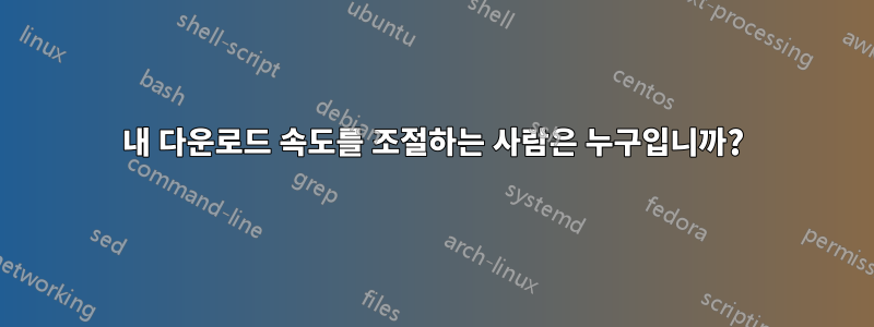 내 다운로드 속도를 조절하는 사람은 누구입니까?