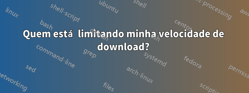 Quem está limitando minha velocidade de download?