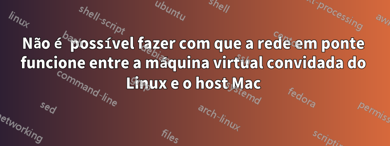 Não é possível fazer com que a rede em ponte funcione entre a máquina virtual convidada do Linux e o host Mac