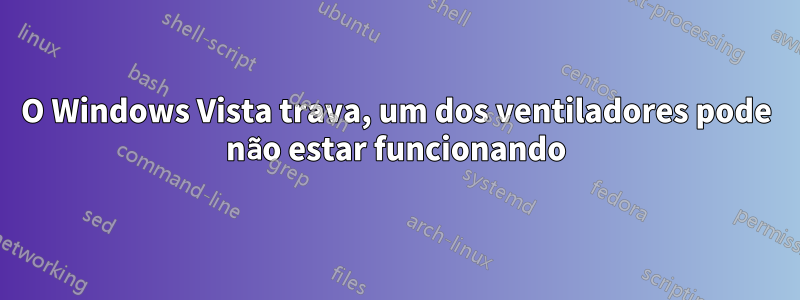 O Windows Vista trava, um dos ventiladores pode não estar funcionando