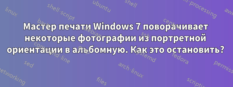 Мастер печати Windows 7 поворачивает некоторые фотографии из портретной ориентации в альбомную. Как это остановить?