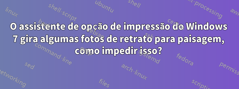 O assistente de opção de impressão do Windows 7 gira algumas fotos de retrato para paisagem, como impedir isso?