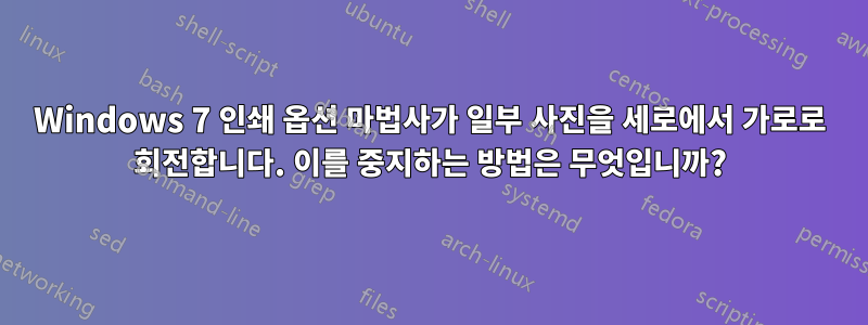 Windows 7 인쇄 옵션 마법사가 일부 사진을 세로에서 가로로 회전합니다. 이를 중지하는 방법은 무엇입니까?