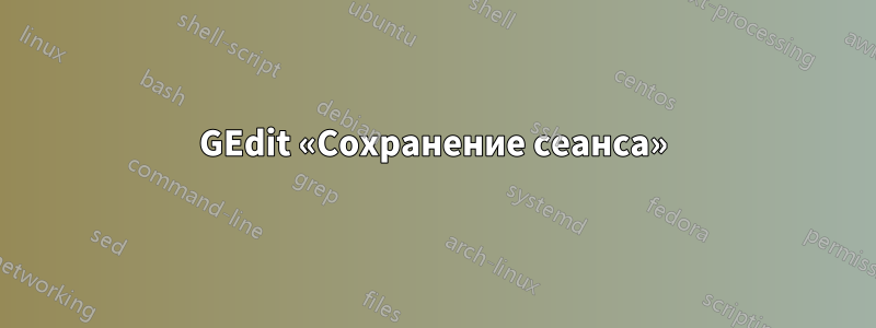 GEdit «Сохранение сеанса»