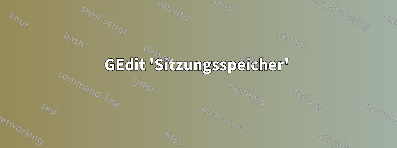 GEdit 'Sitzungsspeicher'