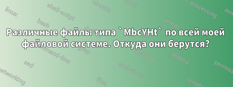 Различные файлы типа `MbcYHt` по всей моей файловой системе. Откуда они берутся?