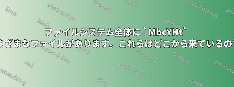 ファイルシステム全体に `MbcYHt` のようなさまざまなファイルがあります。これらはどこから来ているのでしょうか?