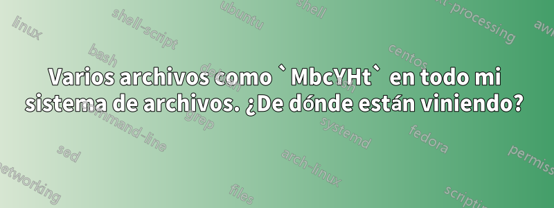 Varios archivos como `MbcYHt` en todo mi sistema de archivos. ¿De dónde están viniendo?