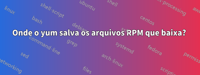 Onde o yum salva os arquivos RPM que baixa?