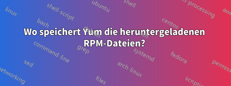 Wo speichert Yum die heruntergeladenen RPM-Dateien?