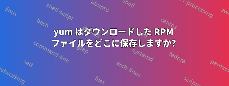 yum はダウンロードした RPM ファイルをどこに保存しますか?