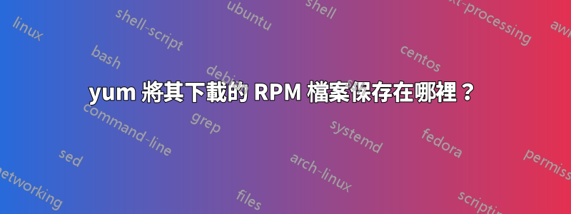 yum 將其下載的 RPM 檔案保存在哪裡？