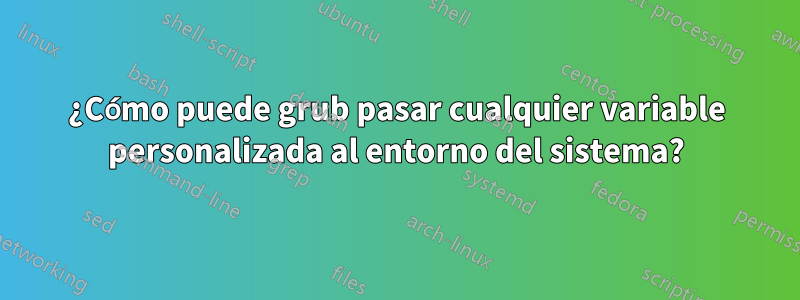 ¿Cómo puede grub pasar cualquier variable personalizada al entorno del sistema?