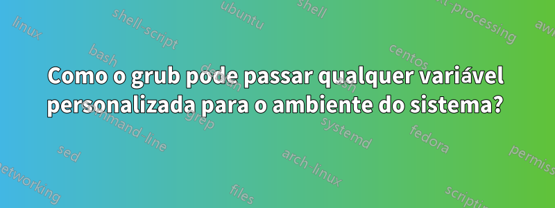 Como o grub pode passar qualquer variável personalizada para o ambiente do sistema?