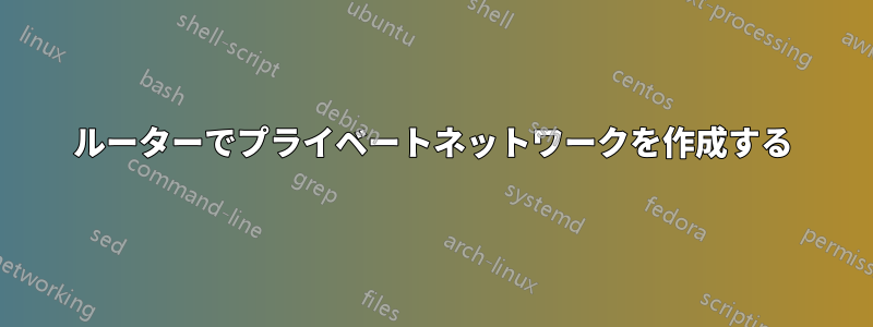 ルーターでプライベートネットワークを作成する