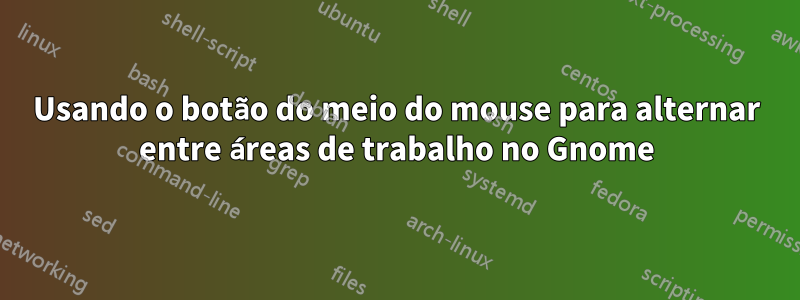 Usando o botão do meio do mouse para alternar entre áreas de trabalho no Gnome