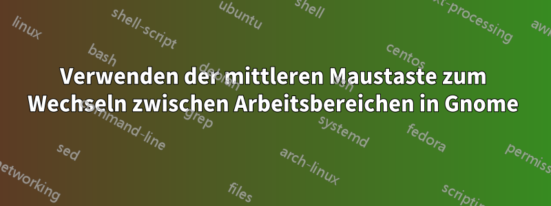 Verwenden der mittleren Maustaste zum Wechseln zwischen Arbeitsbereichen in Gnome