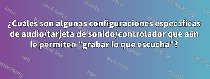 ¿Cuáles son algunas configuraciones específicas de audio/tarjeta de sonido/controlador que aún le permiten "grabar lo que escucha"?