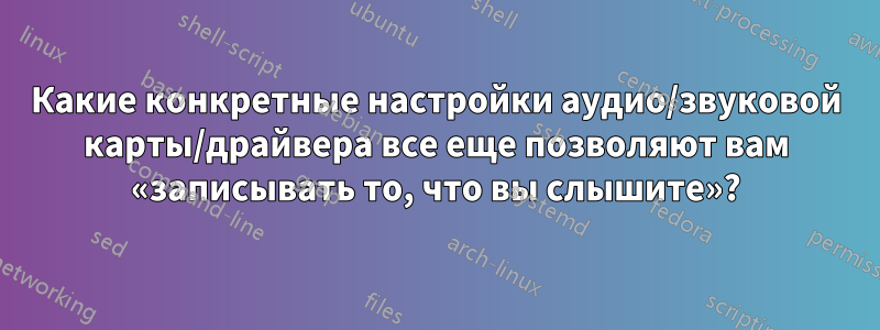 Какие конкретные настройки аудио/звуковой карты/драйвера все еще позволяют вам «записывать то, что вы слышите»?