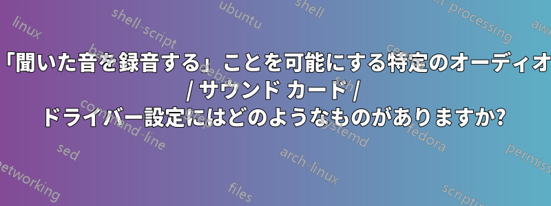 「聞いた音を録音する」ことを可能にする特定のオーディオ / サウンド カード / ドライバー設定にはどのようなものがありますか?