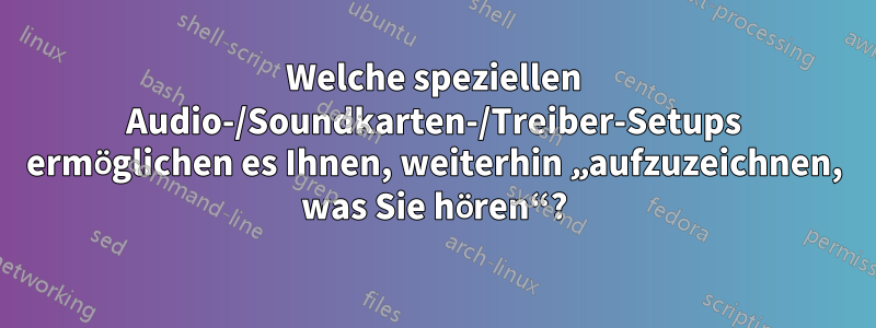 Welche speziellen Audio-/Soundkarten-/Treiber-Setups ermöglichen es Ihnen, weiterhin „aufzuzeichnen, was Sie hören“?