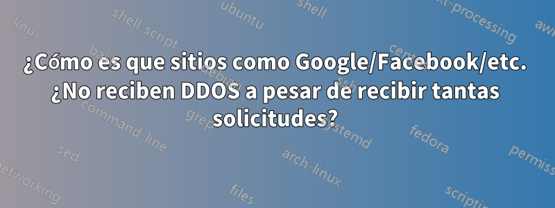 ¿Cómo es que sitios como Google/Facebook/etc. ¿No reciben DDOS a pesar de recibir tantas solicitudes?